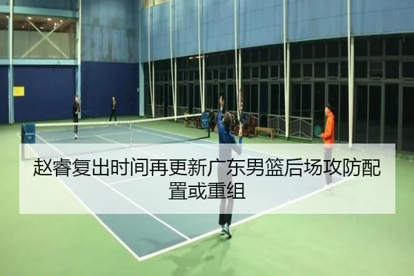 赵睿复出时间再更新广东男篮后场攻防配置或重组