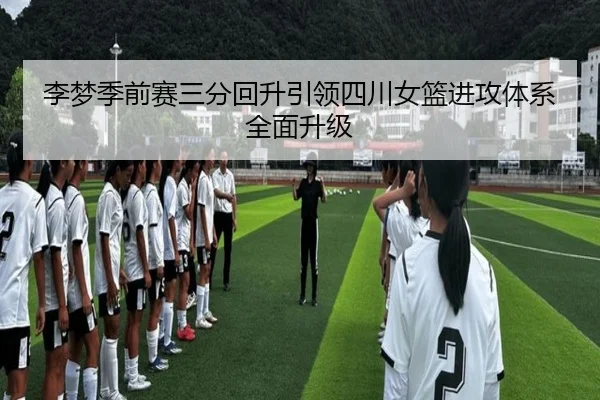 李梦季前赛三分回升引领四川女篮进攻体系全面升级